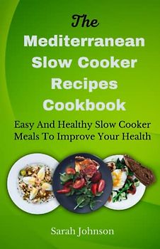 The Mediterranean Slow Cooker Recipes Cookbook: Easy And Healthy Slow Cooker Meals To Improve Your Health
