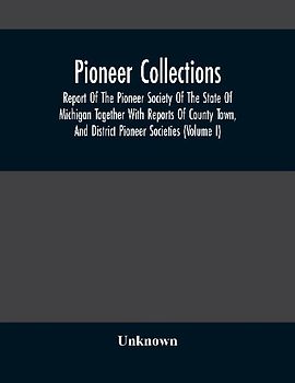 Pioneer Collections; Report Of The Pioneer Society Of The State Of Michigan Together With Reports Of County Town, And District Pioneer Societies (Volume I)