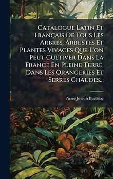 Catalogue Latin Et Français De Tous Les Arbres, Arbustes Et Plantes Vivaces Que L'on Peut Cultiver Dans La France En Pleine Terre, Dans Les Orangeries Et Serres Chaudes...