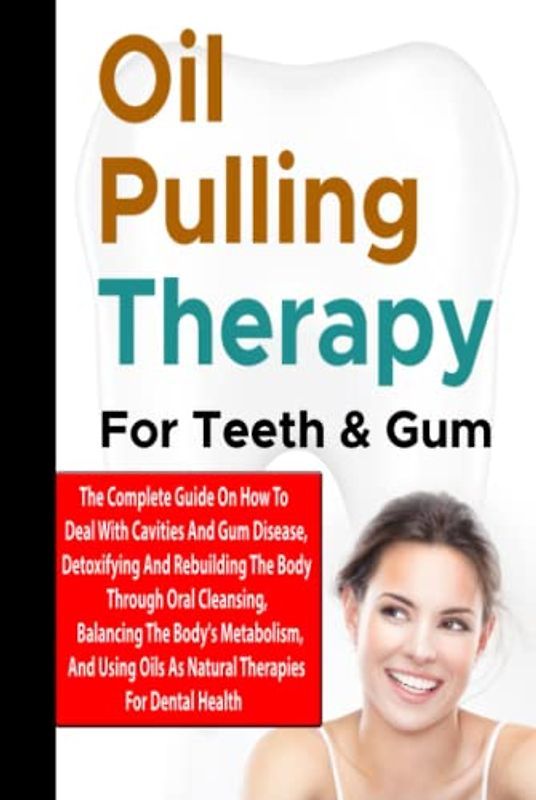 Oil Pulling Therapy For Teeth & Gum: The Complete Guide On How To Deal With Cavities And Gum Disease, Detoxifying And Rebuilding The Body Through Oral ... Oils As Natural Therapies For Dental Health