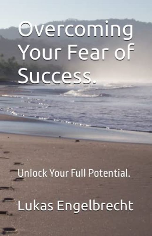 Overcoming Your Fear of Success.: Unlock Your Full Potential.