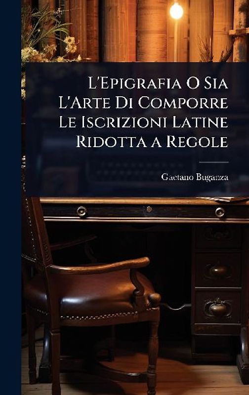 L'Epigrafia O Sia L'Arte Di Comporre Le Iscrizioni Latine Ridotta a Regole