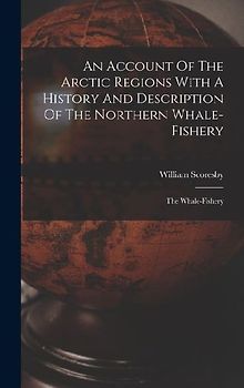 An Account Of The Arctic Regions With A History And Description Of The Northern Whale-fishery: The Whale-fishery