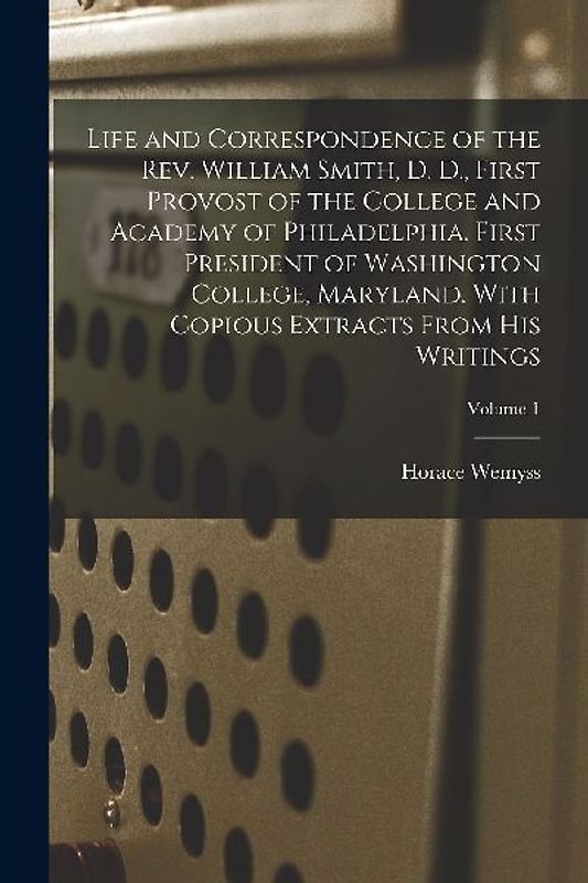 Life and Correspondence of the Rev. William Smith, D. D., First Provost of the College and Academy of Philadelphia. First President of Washington Coll