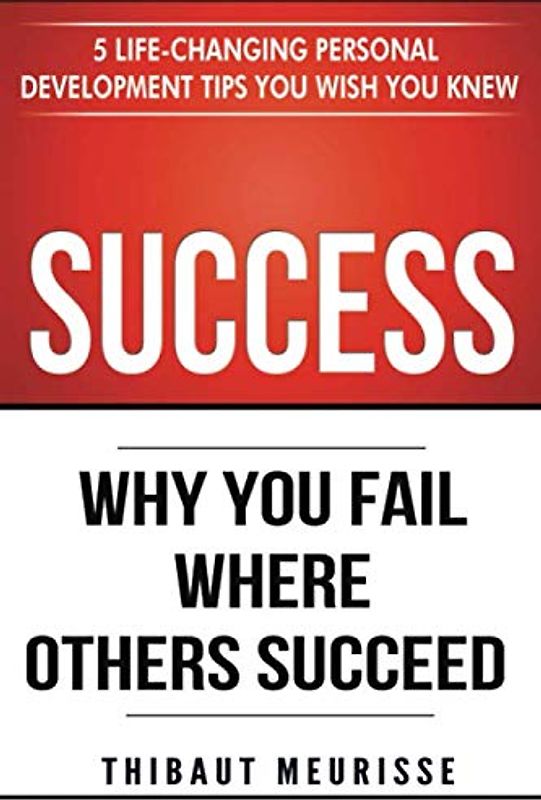 Success: Why You Fail Where Others Succeed - 5 Life-Changing Personal Development Tips You Wish You Knew (Success principles, Band 1)