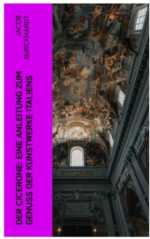Der Cicerone: Eine Anleitung zum Genuß der Kunstwerke Italiens