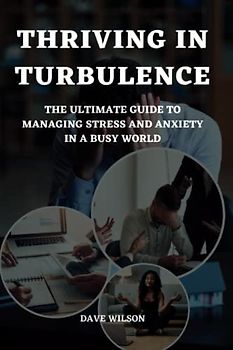 Thriving in Turbulence: The Ultimate Guide to Managing Stress and Anxiety in a Busy World