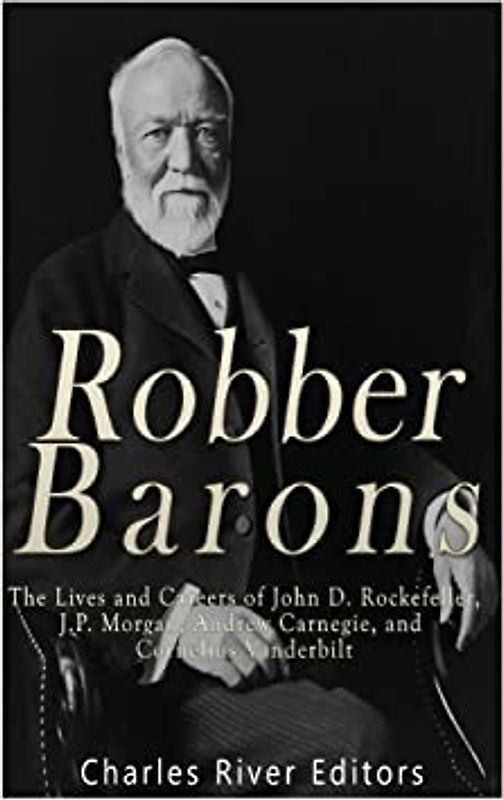 Robber Barons: The Lives and Careers of John D. Rockefeller, J.P. Morgan, Andrew Carnegie, and Cornelius Vanderbilt