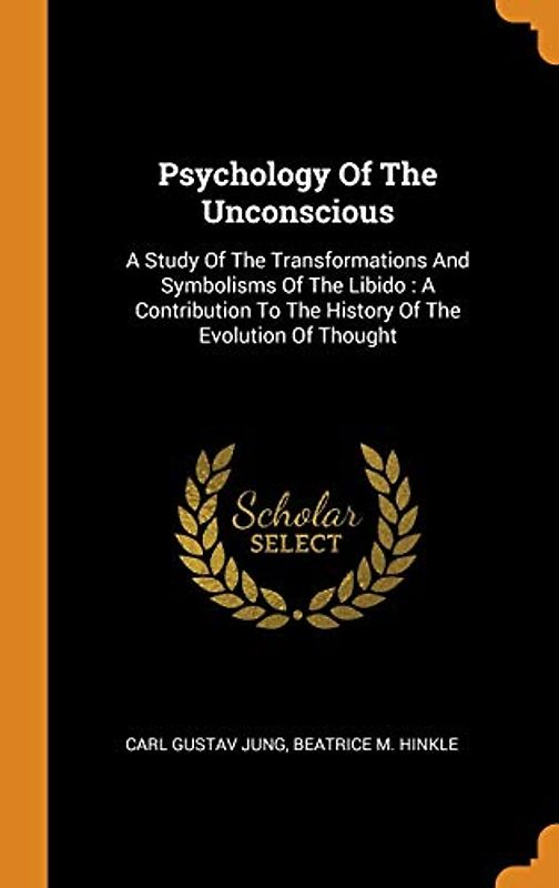 Psychology Of The Unconscious: A Study Of The Transformations And Symbolisms Of The Libido: A Contribution To The History Of The Evolution Of Thought