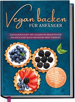 Vegan backen für Anfänger: Das Backbuch mit den leckersten Rezepten für ein köstliches Backvergnügen ohne Verzicht - inkl. Mug Cakes, Weihnachts- & herzhaften Rezepte