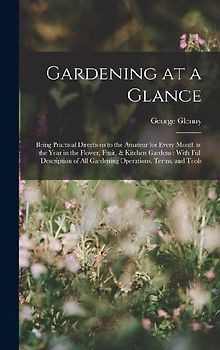 Gardening at a Glance: Being Practical Directions to the Amateur for Every Month in the Year in the Flower, Fruit, & Kitchen Gardens: With Fu