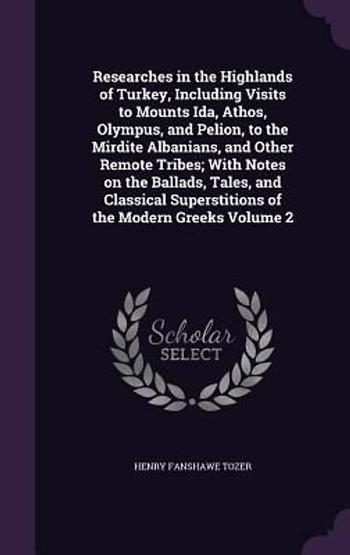 Researches in the Highlands of Turkey, Including Visits to Mounts Ida, Athos, Olympus, and Pelion, to the Mirdite Albanians, and Other Remote Tribes;