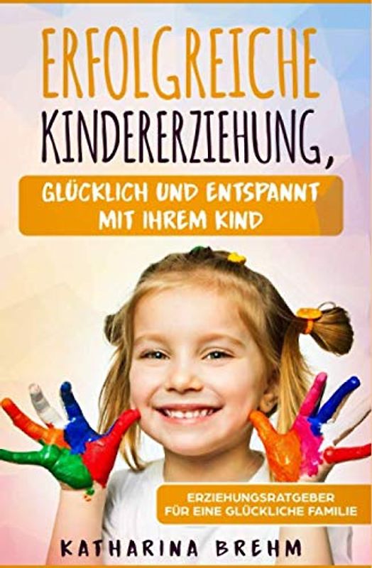 Erfolgreiche Kindererziehung - Glücklich und enstpannt mit Ihrem Kind: Erziehungsratgeber für eine glückliche Familie für Väter und Mütter, bestens für Anfänger, Beginner und Ersteltern geeignet