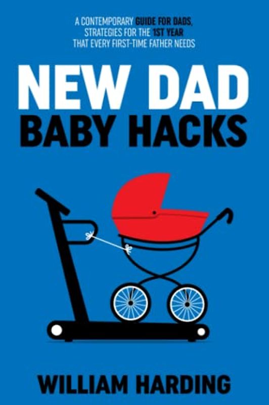 NEW DAD BABY HACKS: A Contemporary Guide For Dads, Strategies For The 1st Year That Every First Time Father Needs (New Dad Hacks Book Series, Band 2)