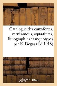 Catalogue Des Eaux-Fortes, Vernis-Mous, Aqua-Tintes, Lithographies Et Monotypes Par E. Degas