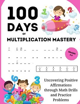 100 Days of Multiplication Mastery: Uncovering Positive Affirmations through Math Drills and Practice Problems, Grades 3-5: A Homeschool Curriculum ... Math Skills with Digits 1-12, Ages 7-11