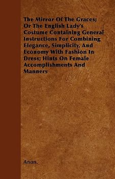 The Mirror Of The Graces; Or The English Lady's Costume Containing General Instructions For Combining Elegance, Simplicity, And Economy With Fashion In Dress; Hints On Female Accomplishments And Manners