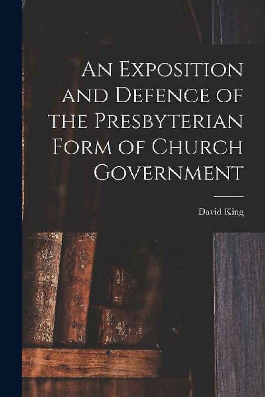 An Exposition and Defence of the Presbyterian Form of Church Government