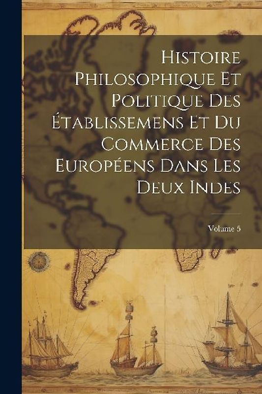 Histoire Philosophique Et Politique Des Établissemens Et Du Commerce Des Européens Dans Les Deux Indes; Volume 5