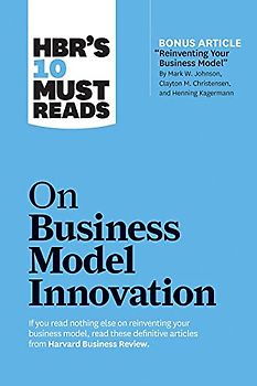 HBR's 10 Must Reads on Business Model Innovation (with featured article "Reinventing Your Business Model" by Mark W. Johnson, Clayton M. Christensen, and Henning Kagermann)