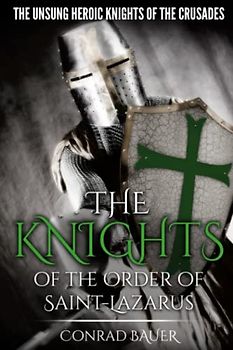 The Knights of the Order of Saint-Lazarus: The Unsung Heroic Knights of the Crusades (History of the Knights and the Crusades, Band 7)