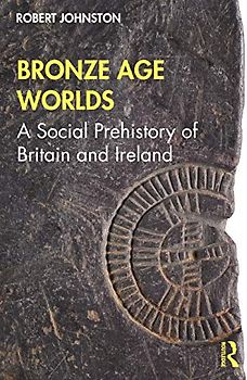 Bronze Age Worlds: A Social Prehistory of Britain and Ireland