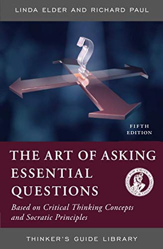 ART OF ASKING ESSENTIAL QUESTIONS: BASED ON CRITICAL THINKING CONCEPTS AND SOCRATIC PRINCIPLES, FIFTH EDITION (Thinker's Guide Library)