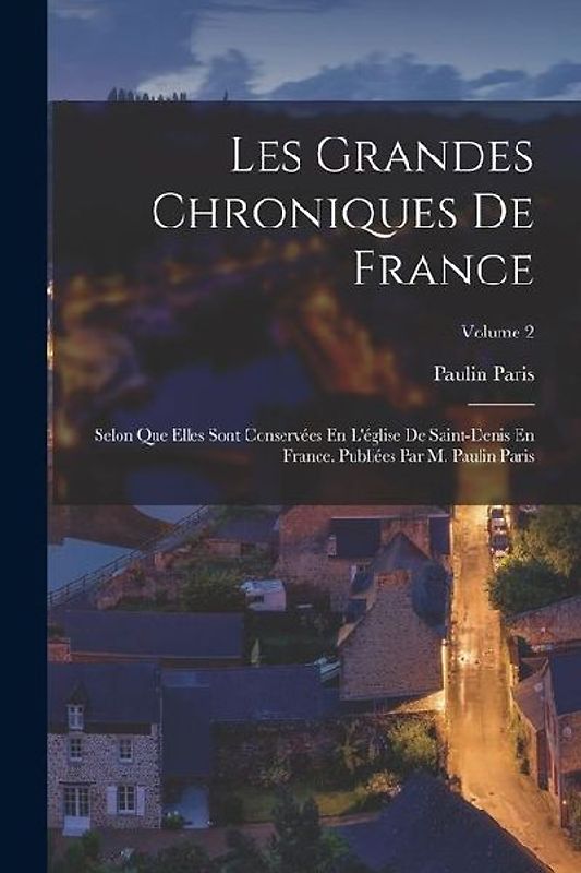 Les Grandes Chroniques De France: Selon Que Elles Sont Conservées En L'église De Saint-Denis En France. Publiées Par M. Paulin Paris; Volume 2