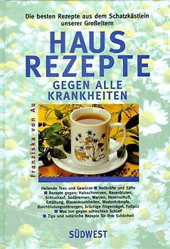 Hausrezepte gegen alle Krankheiten. Die besten Rezepte aus dem Schatzkästlein unserer Grosseltern