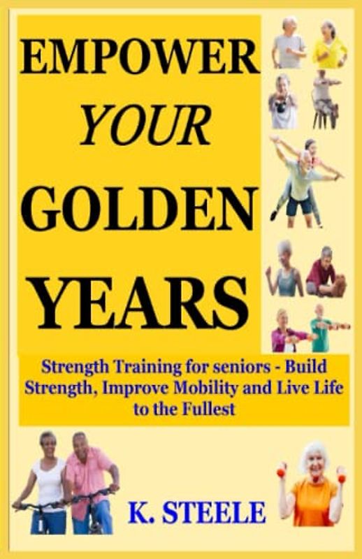 EMPOWER YOUR GOLDEN YEARS: Strength Training for seniors - Build Strength, Improve Mobility and Live Life to the Fullest