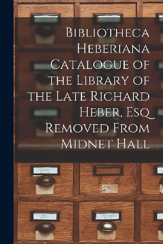 Bibliotheca Heberiana Catalogue of the Library of the Late Richard Heber, Esq Removed From Midnet Hall