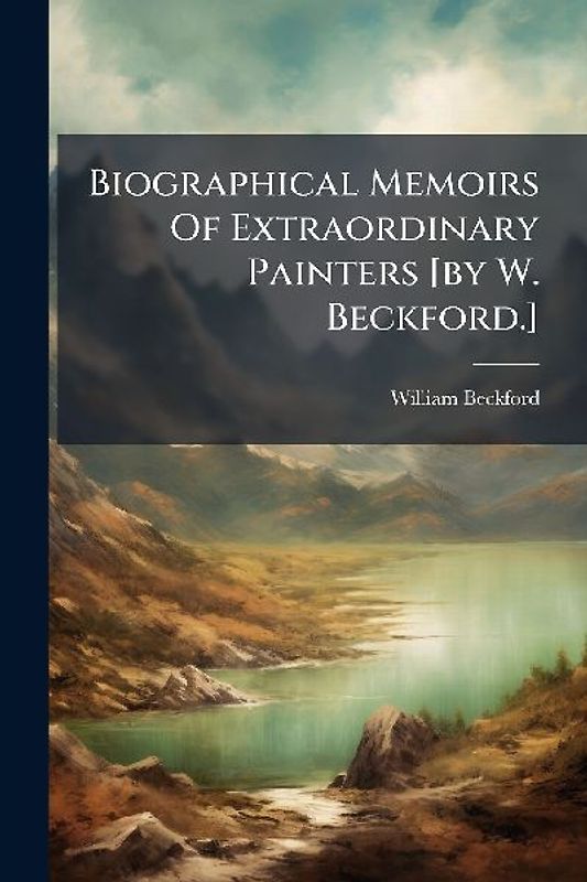Biographical Memoirs Of Extraordinary Painters [by W. Beckford.]
