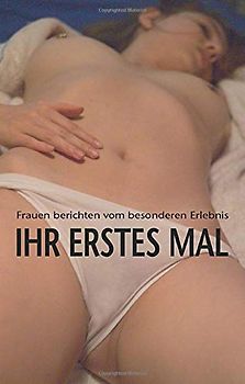 Ihr erstes Mal: Die vielleicht sinnlichste Erfahrung des Lebens …: Frauen berichten vom besonderen Erlebnis