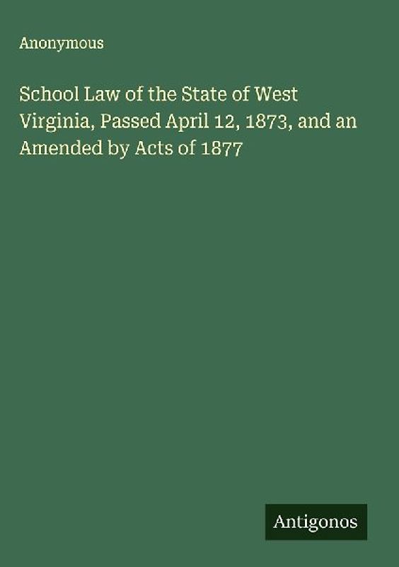School Law of the State of West Virginia, Passed April 12, 1873, and an Amended by Acts of 1877