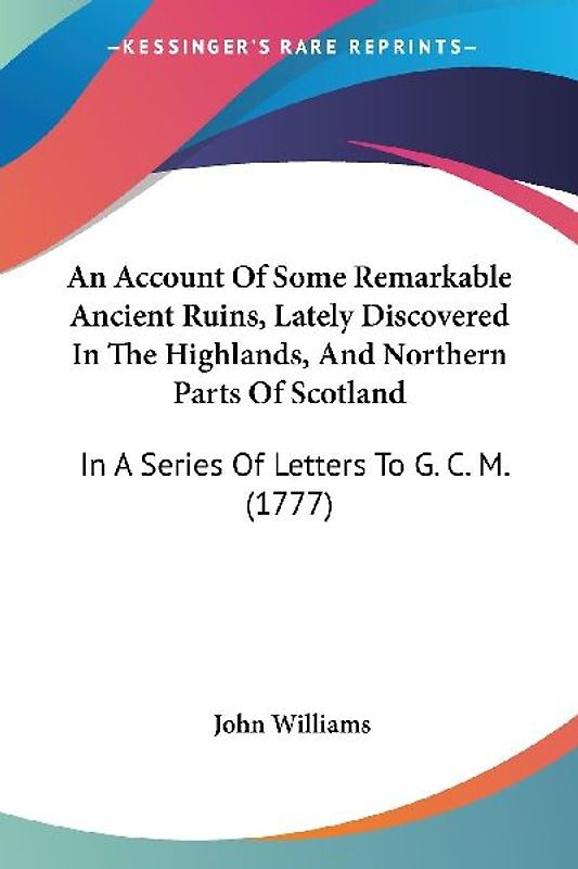 An Account Of Some Remarkable Ancient Ruins, Lately Discovered In The Highlands, And Northern Parts Of Scotland