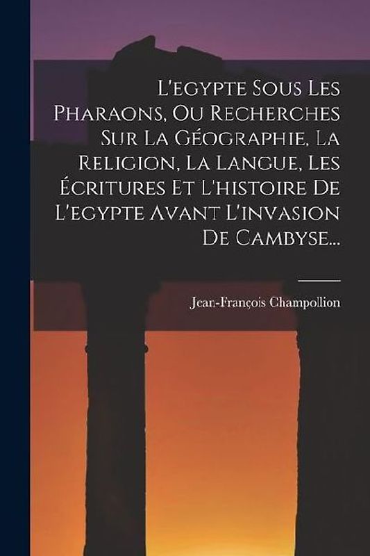 L'egypte Sous Les Pharaons, Ou Recherches Sur La Géographie, La Religion, La Langue, Les Écritures Et L'histoire De L'egypte Avant L'invasion De Camby