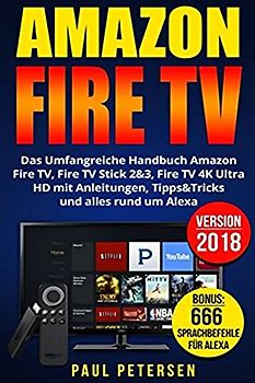 Amazon Fire TV: Das Umfangreiche Handbuch Amazon Fire TV, Fire TV Stick 2&3, Fire TV 4K Ultra HD mit Anleitungen, Tipps&Tricks und alles rund um Alexa (Version 2018)