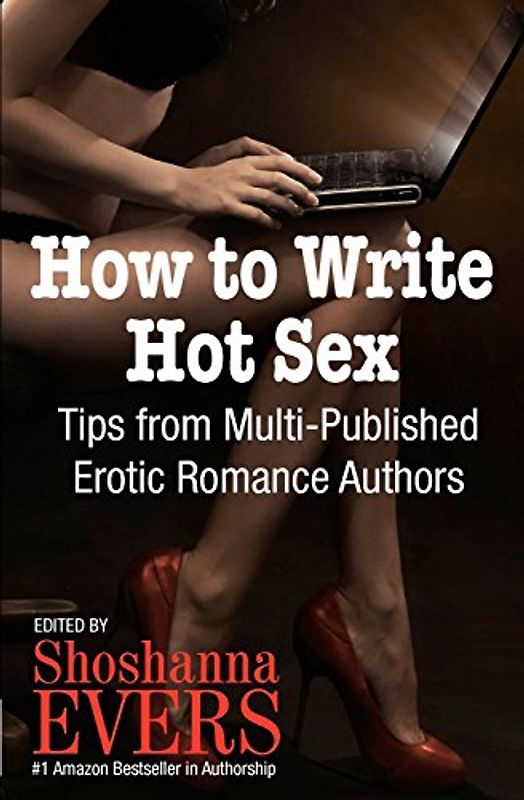 How to Write Hot Sex: Tips from Multi-Published Erotic Romance Authors - Shoshanna Evers