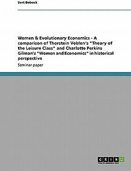 Women & Evolutionary Economics - A comparison of Thorstein Veblen's "Theory of the Leisure Class" and Charlotte Perkins Gilman's "Women and Economics" in historical perspective