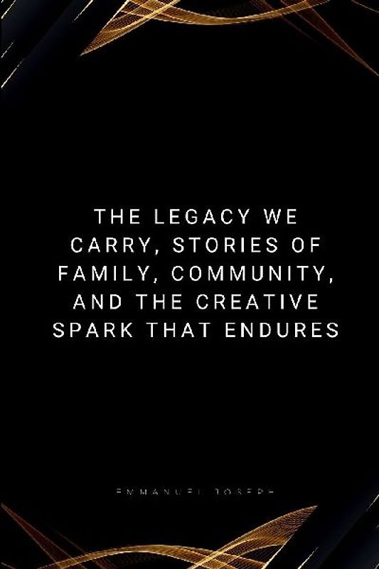 The Legacy We Carry, Stories of Family, Community, and the Creative Spark That Endures
