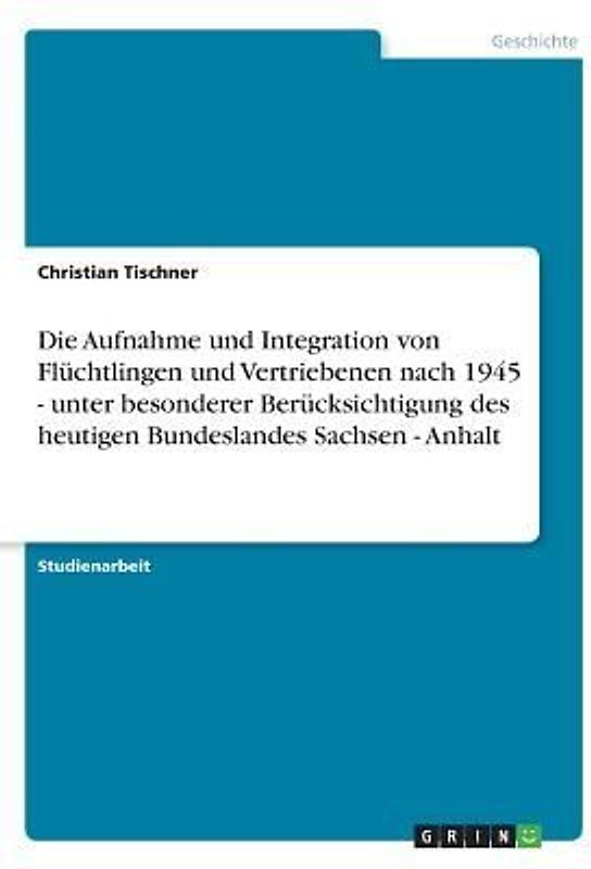 Die Aufnahme und Integration von Flüchtlingen und Vertriebenen nach 1945 - unter besonderer Berücksichtigung  des heutigen Bundeslandes Sachsen - Anhalt