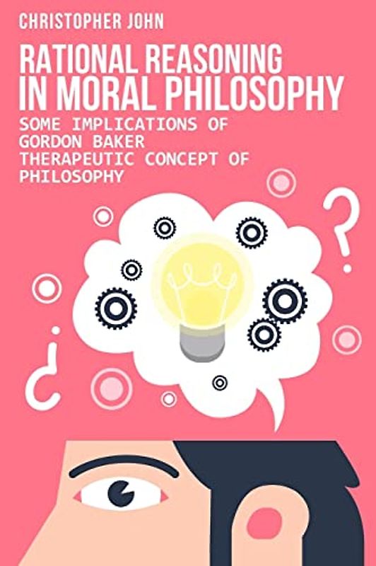 rational reasoning in moral Philosophy: Some Implications of gordon baker therapeutic Concept of Philosophy.