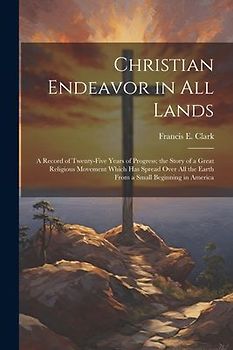 Christian Endeavor in all Lands; a Record of Twenty-five Years of Progress; the Story of a Great Religious Movement Which has Spread Over all the Eart