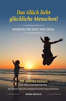 Das Glück liebt glückliche Menschen! Nahrung für Geist und Seele. 99 Inspirationen für tägliche Motivation. Zitate, Metaphern, Geschichten, Alltagstipps für mehr Glück, Erfolg und Lebensfreude.