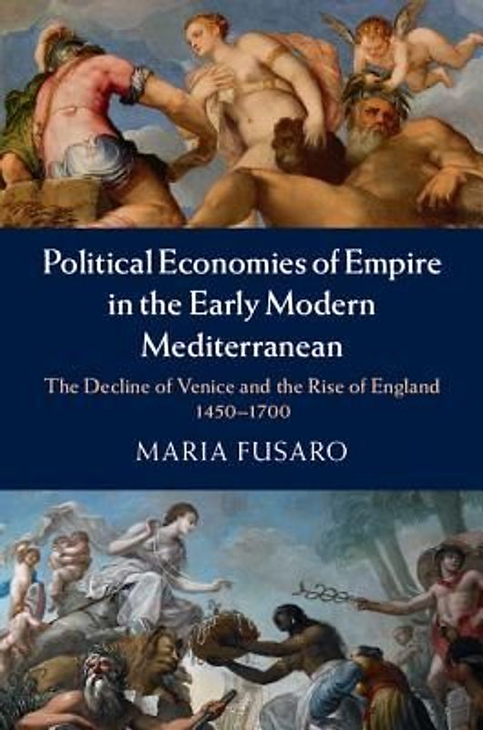 Political Economies of Empire in the Early Modern Mediterranean: The Decline of Venice and the Rise of England 1450-1700 - Fusaro, Maria