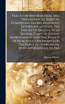 Tracts on Mathematical and Philosophical Subjects, Comprising Among Numerous Important Articles, The Theory of Bridges, With Several Plans of Recent Improvement; Also The Results of Numerous Experiments on The Force of Gunpowder, With Applications to The