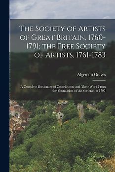 The Society of Artists of Great Britain, 1760-1791; the Free Society of Artists, 1761-1783: A Complete Dictionary of Contributors and Their Work From