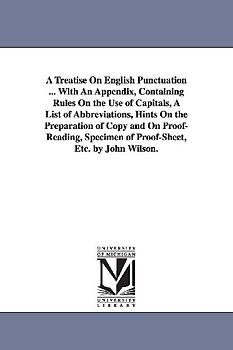 A Treatise On English Punctuation ... With An Appendix, Containing Rules On the Use of Capitals, A List of Abbreviations, Hints On the Preparation of Copy and On Proof-Reading, Specimen of Proof-Sheet, Etc. by John Wilson.