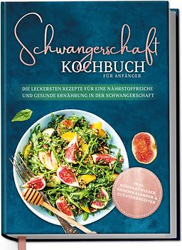 Schwangerschaft Kochbuch für Anfänger: Die leckersten Rezepte für eine nährstoffreiche und gesunde Ernährung in der Schwangerschaft