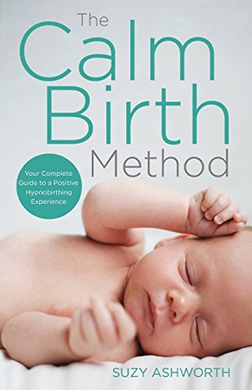 The Calm Birth Method: Your Complete Guide to a Positive Hypnobirthing Experience